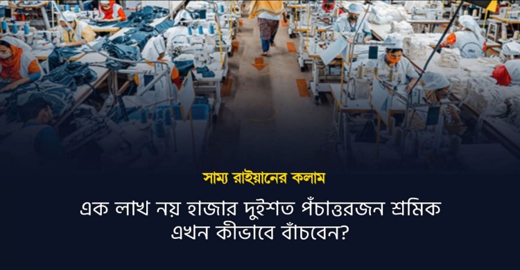 এক লাখ নয় হাজার দুইশত পঁচাত্তরজন শ্রমিক এখন কীভাবে বাঁচবেন?