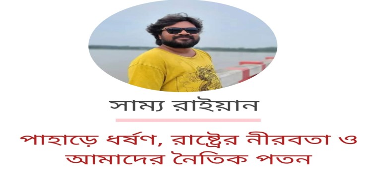 পাহাড়ে ধর্ষণ, রাষ্ট্রের নীরবতা ও আমাদের নৈতিক পতন