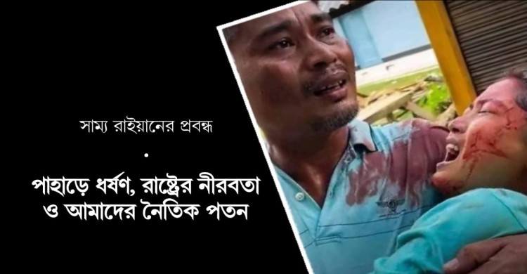 পাহাড়ে ধর্ষণ, রাষ্ট্রের নীরবতা ও আমাদের নৈতিক পতন - সাম্য রাইয়ান